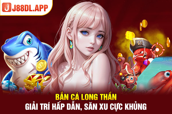 Bắn Cá Long Thần - Giải Trí Hấp Dẫn, Săn Xu Cực Khủng