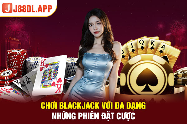 Chơi blackjack với đa dạng những phiên đặt cược